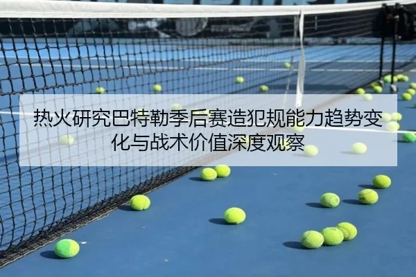 热火研究巴特勒季后赛造犯规能力趋势变化与战术价值深度观察