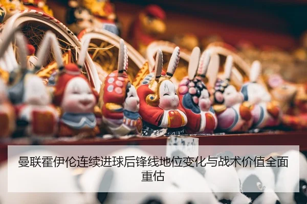 曼联霍伊伦连续进球后锋线地位变化与战术价值全面重估