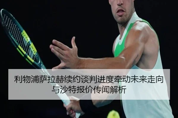 利物浦萨拉赫续约谈判进度牵动未来走向与沙特报价传闻解析