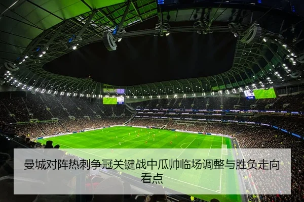 曼城对阵热刺争冠关键战中瓜帅临场调整与胜负走向看点