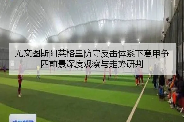 尤文图斯阿莱格里防守反击体系下意甲争四前景深度观察与走势研判