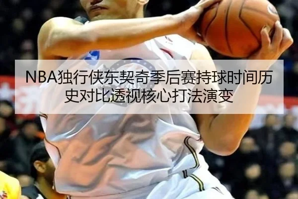 NBA独行侠东契奇季后赛持球时间历史对比透视核心打法演变