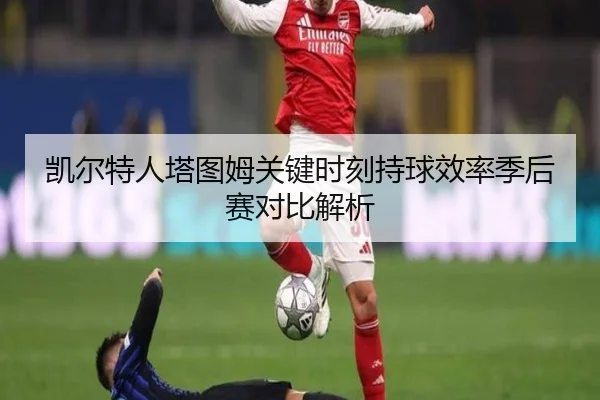 凯尔特人塔图姆关键时刻持球效率季后赛对比解析