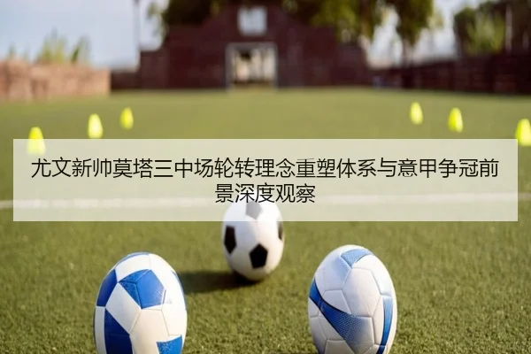 尤文新帅莫塔三中场轮转理念重塑体系与意甲争冠前景深度观察