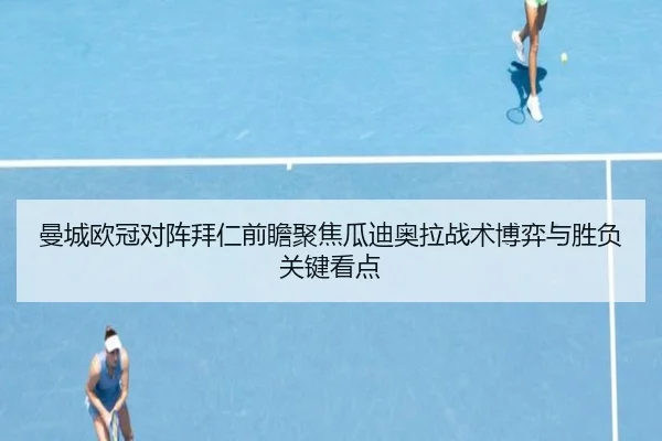 曼城欧冠对阵拜仁前瞻聚焦瓜迪奥拉战术博弈与胜负关键看点