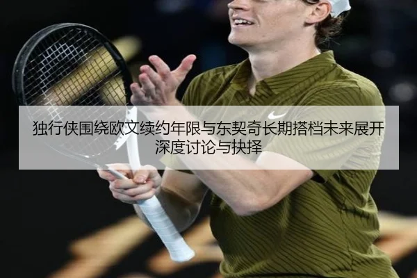 独行侠围绕欧文续约年限与东契奇长期搭档未来展开深度讨论与抉择