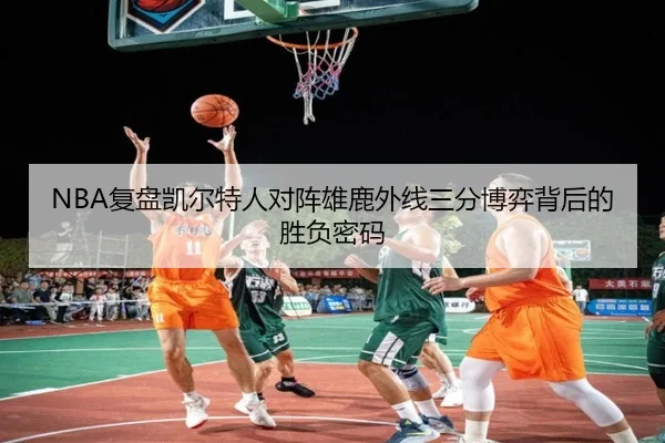 NBA复盘凯尔特人对阵雄鹿外线三分博弈背后的胜负密码