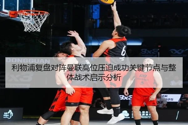 利物浦复盘对阵曼联高位压迫成功关键节点与整体战术启示分析