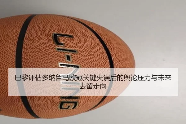 巴黎评估多纳鲁马欧冠关键失误后的舆论压力与未来去留走向
