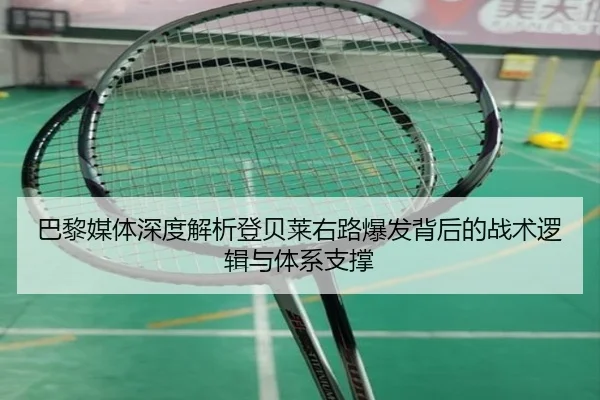 巴黎媒体深度解析登贝莱右路爆发背后的战术逻辑与体系支撑