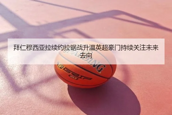 拜仁穆西亚拉续约拉锯战升温英超豪门持续关注未来去向