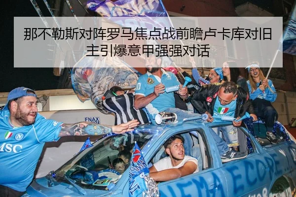 那不勒斯对阵罗马焦点战前瞻卢卡库对旧主引爆意甲强强对话