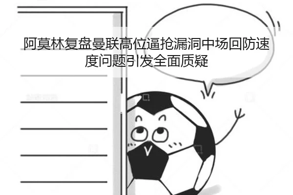 阿莫林复盘曼联高位逼抢漏洞中场回防速度问题引发全面质疑