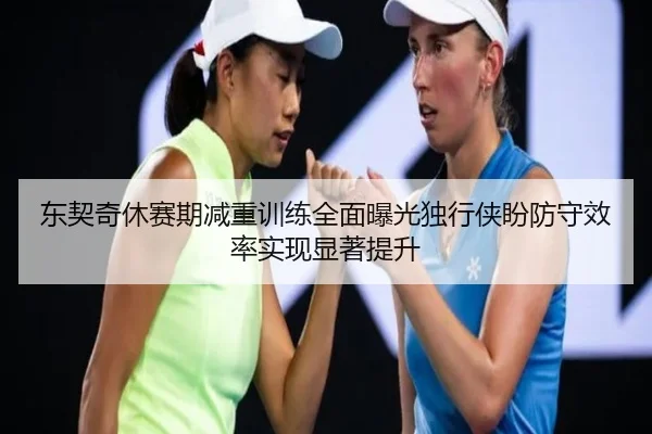 东契奇休赛期减重训练全面曝光独行侠盼防守效率实现显著提升