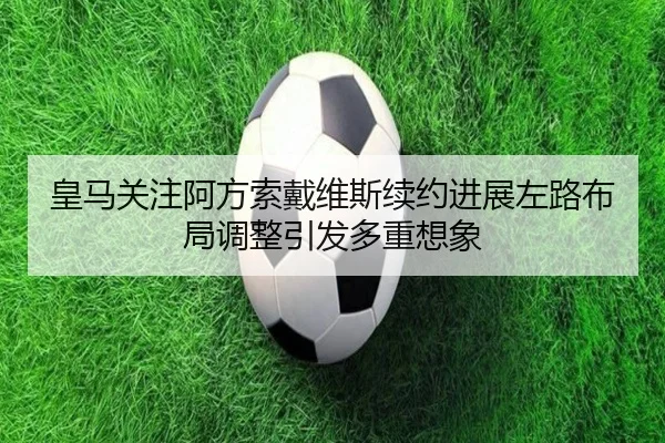 皇马关注阿方索戴维斯续约进展左路布局调整引发多重想象