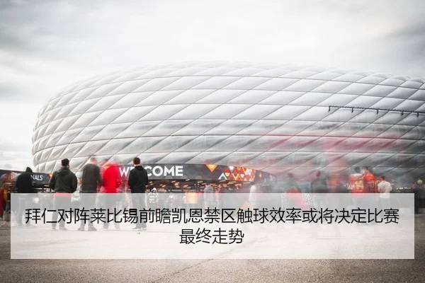 拜仁对阵莱比锡前瞻凯恩禁区触球效率或将决定比赛最终走势