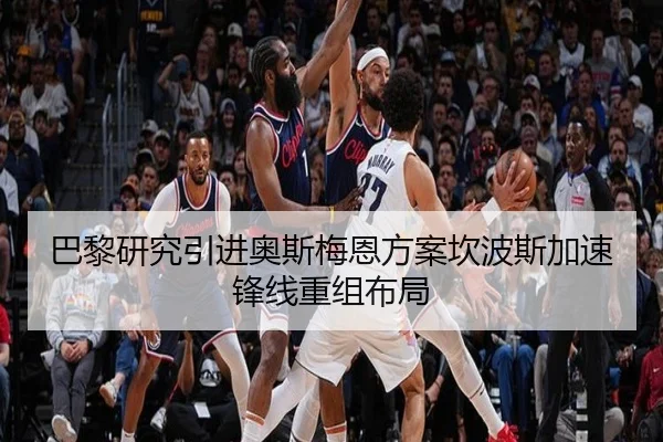 巴黎研究引进奥斯梅恩方案坎波斯加速锋线重组布局