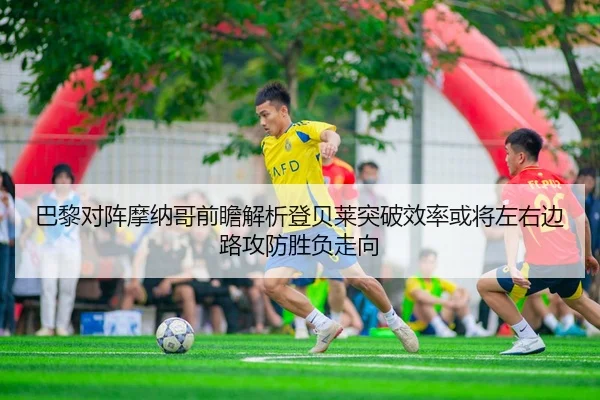 巴黎对阵摩纳哥前瞻解析登贝莱突破效率或将左右边路攻防胜负走向