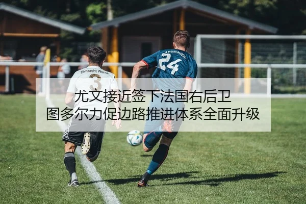 尤文接近签下法国右后卫 图多尔力促边路推进体系全面升级