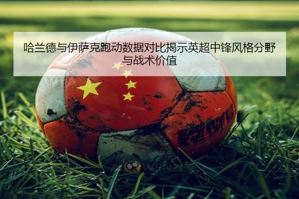 哈兰德与伊萨克跑动数据对比揭示英超中锋风格分野与战术价值