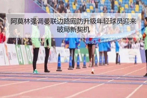 阿莫林强调曼联边路回防升级年轻球员迎来破局新契机
