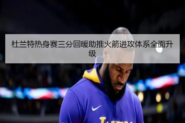 杜兰特热身赛三分回暖助推火箭进攻体系全面升级